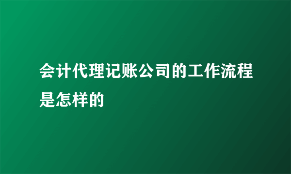 会计代理记账公司的工作流程是怎样的