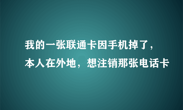 我的一张联通卡因手机掉了，本人在外地，想注销那张电话卡