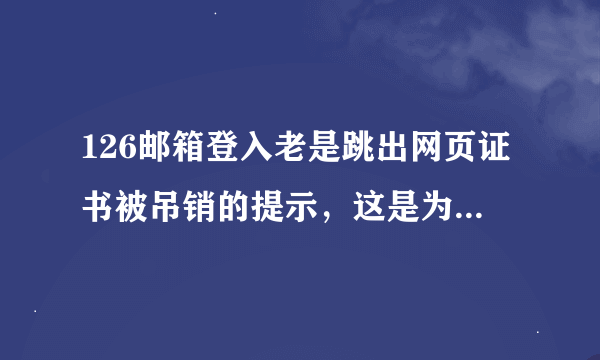 126邮箱登入老是跳出网页证书被吊销的提示，这是为什么？如何处理？