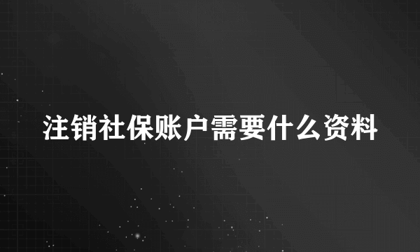 注销社保账户需要什么资料