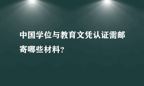 中国学位与教育文凭认证需邮寄哪些材料？