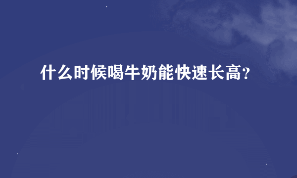 什么时候喝牛奶能快速长高？