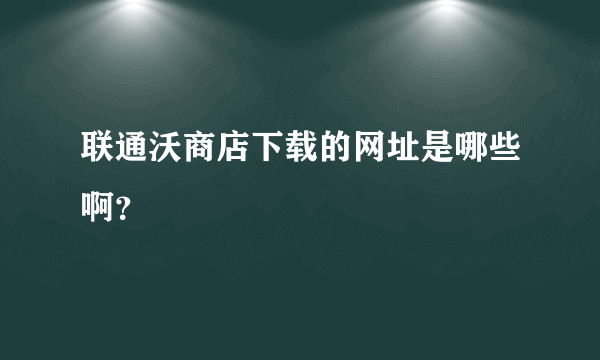 联通沃商店下载的网址是哪些啊？