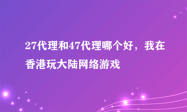 27代理和47代理哪个好，我在香港玩大陆网络游戏