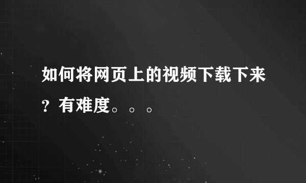 如何将网页上的视频下载下来？有难度。。。