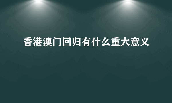 香港澳门回归有什么重大意义