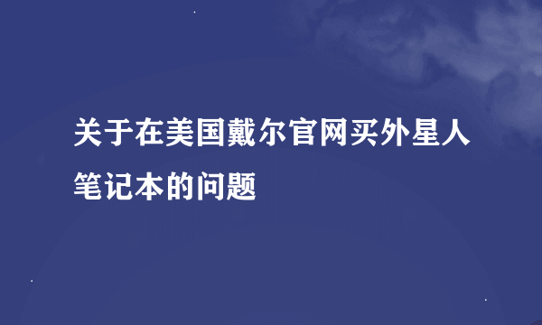 关于在美国戴尔官网买外星人笔记本的问题