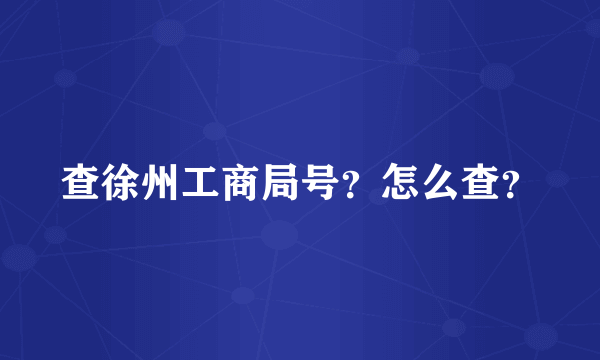 查徐州工商局号？怎么查？