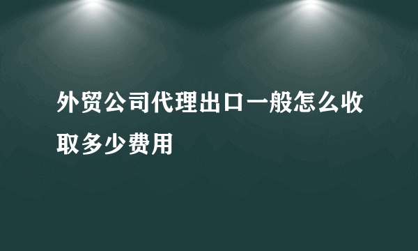 外贸公司代理出口一般怎么收取多少费用