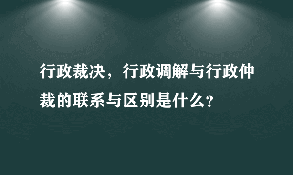 行政裁决，行政调解与行政仲裁的联系与区别是什么？