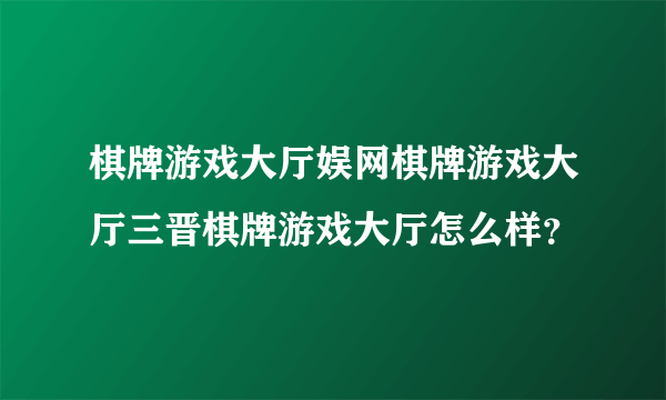 棋牌游戏大厅娱网棋牌游戏大厅三晋棋牌游戏大厅怎么样？