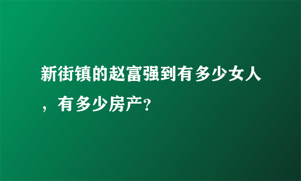 新街镇的赵富强到有多少女人，有多少房产？