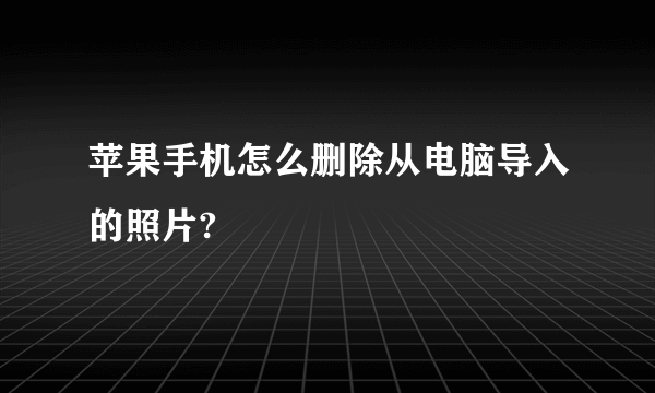 苹果手机怎么删除从电脑导入的照片?