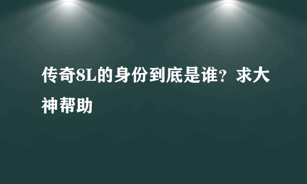 传奇8L的身份到底是谁？求大神帮助