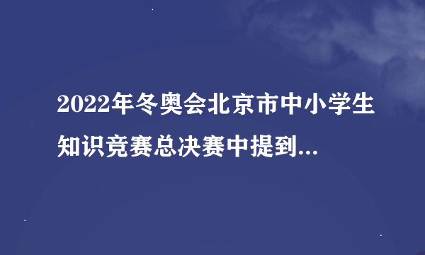 2022年冬奥会北京市中小学生知识竞赛总决赛中提到的冬奥知识有哪些？