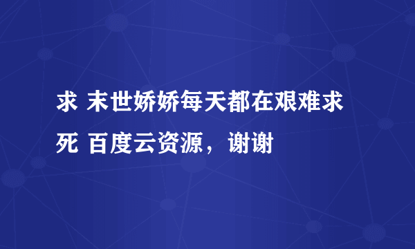 求 末世娇娇每天都在艰难求死 百度云资源，谢谢