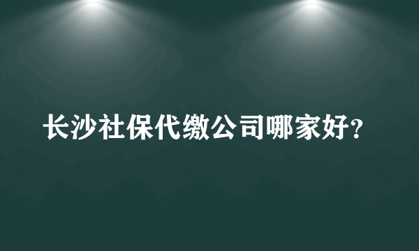 长沙社保代缴公司哪家好？