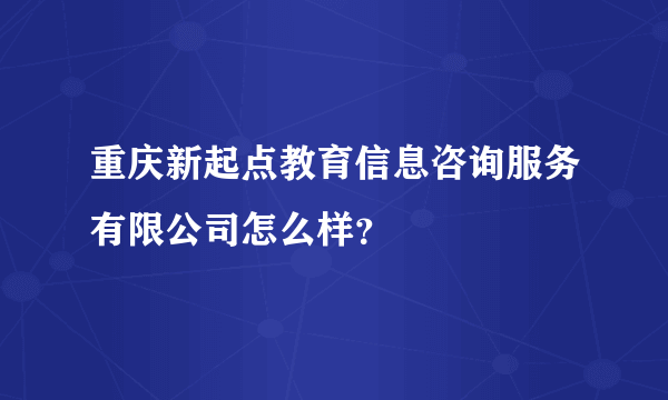 重庆新起点教育信息咨询服务有限公司怎么样？