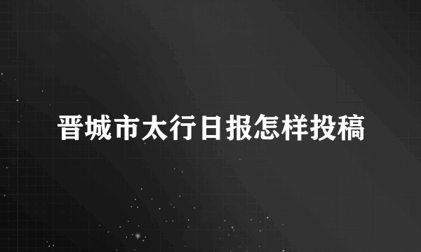 晋城市太行日报怎样投稿