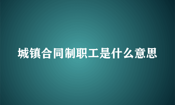 城镇合同制职工是什么意思