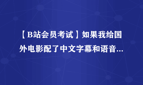 【B站会员考试】如果我给国外电影配了中文字幕和语音，以下哪些是对的