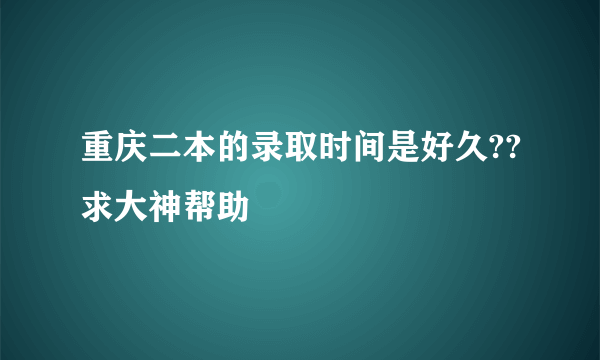 重庆二本的录取时间是好久??求大神帮助