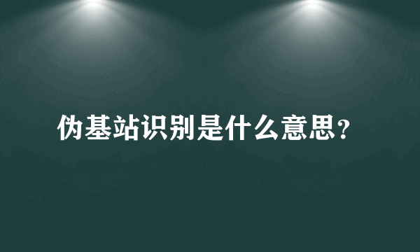 伪基站识别是什么意思？