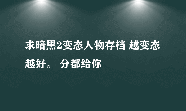 求暗黑2变态人物存档 越变态越好。 分都给你