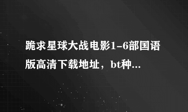 跪求星球大战电影1-6部国语版高清下载地址，bt种子也行啊，发给我谢谢！