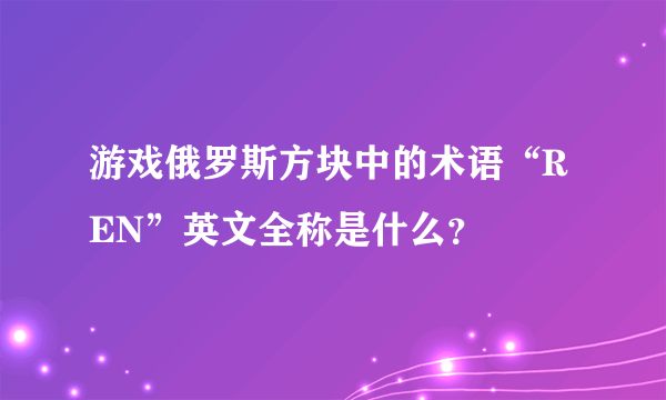 游戏俄罗斯方块中的术语“REN”英文全称是什么？