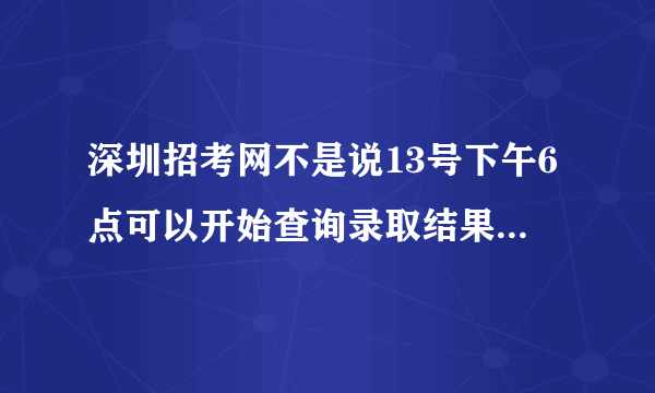 深圳招考网不是说13号下午6点可以开始查询录取结果吗？为什么查了n+1次还是暂时没有最新数据可查询？