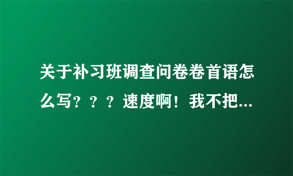 关于补习班调查问卷卷首语怎么写？？？速度啊！我不把这个写出来剩下的工作就没法开始，求求你们，速度！