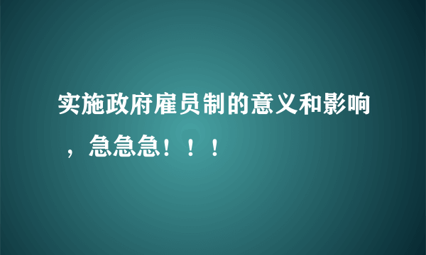 实施政府雇员制的意义和影响 ，急急急！！！