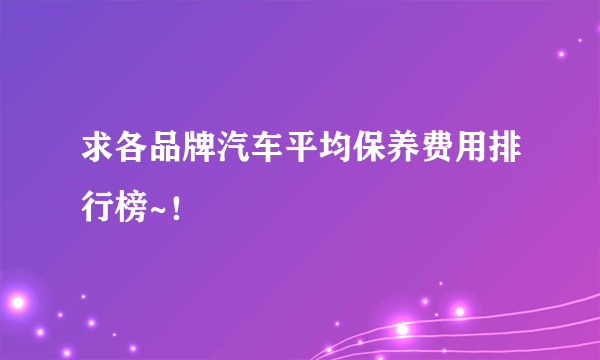 求各品牌汽车平均保养费用排行榜~！