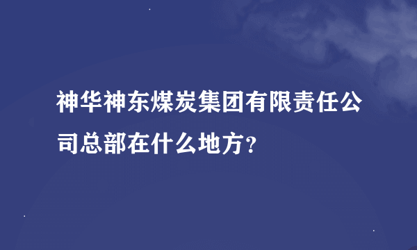 神华神东煤炭集团有限责任公司总部在什么地方？