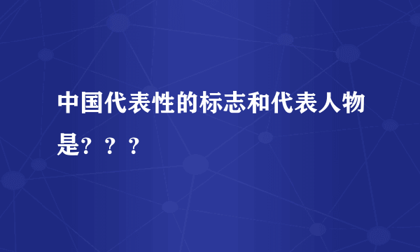 中国代表性的标志和代表人物是？？？