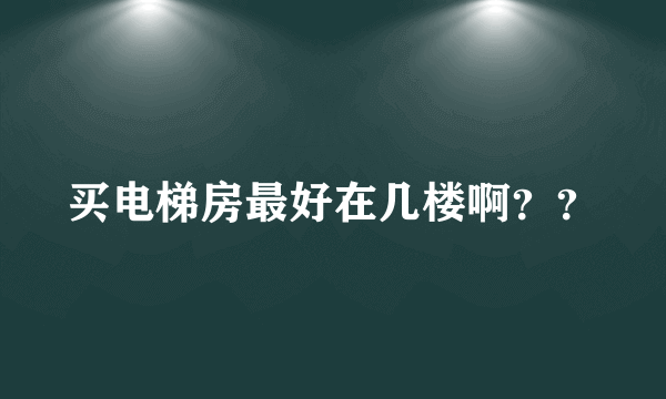 买电梯房最好在几楼啊？？