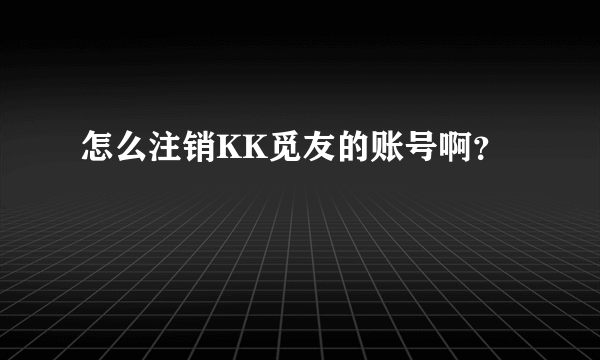 怎么注销KK觅友的账号啊？