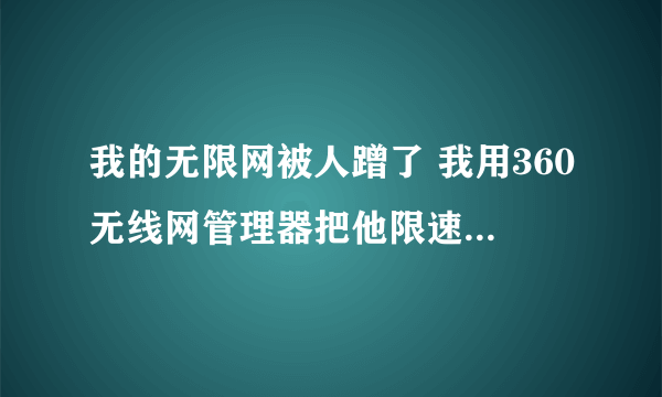 我的无限网被人蹭了 我用360无线网管理器把他限速成20Kb/s 设置过后忽然感觉心里好愧疚 怎