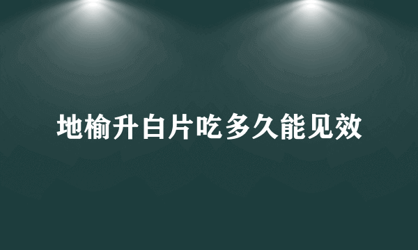 地榆升白片吃多久能见效