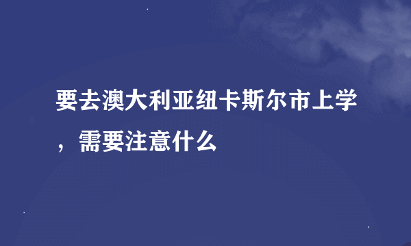 要去澳大利亚纽卡斯尔市上学，需要注意什么