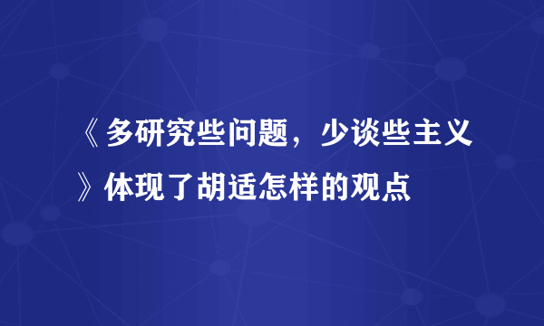 《多研究些问题，少谈些主义》体现了胡适怎样的观点