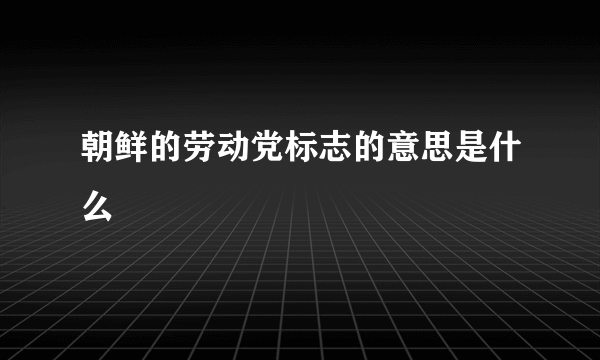 朝鲜的劳动党标志的意思是什么