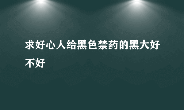 求好心人给黑色禁药的黑大好不好