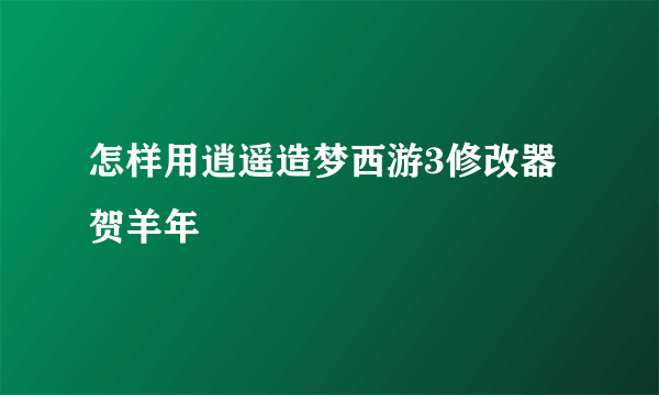 怎样用逍遥造梦西游3修改器贺羊年