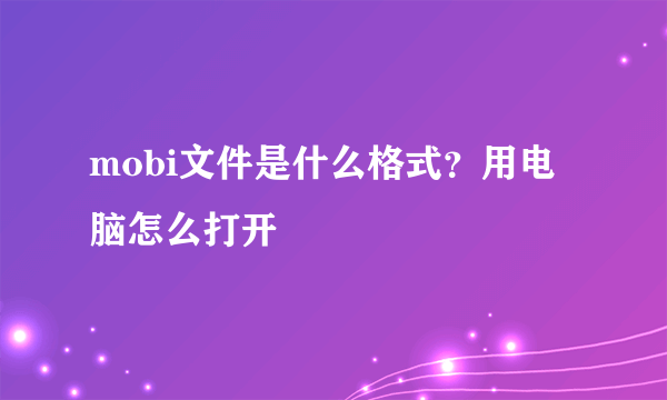 mobi文件是什么格式？用电脑怎么打开