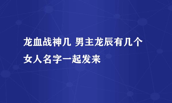 龙血战神几 男主龙辰有几个女人名字一起发来