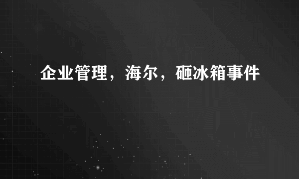 企业管理，海尔，砸冰箱事件