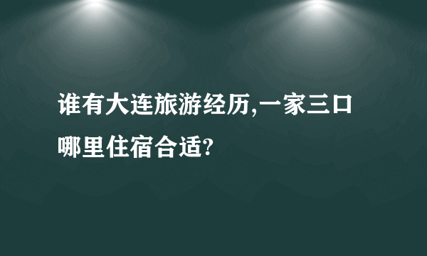 谁有大连旅游经历,一家三口哪里住宿合适?