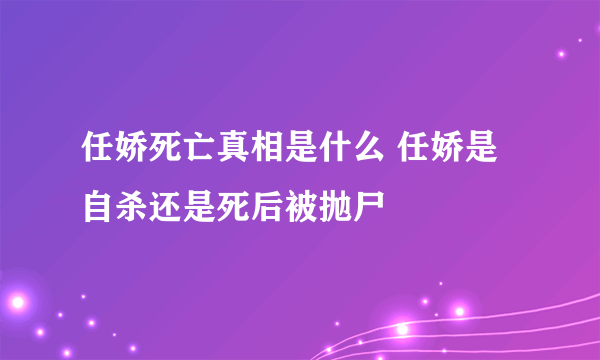 任娇死亡真相是什么 任娇是自杀还是死后被抛尸